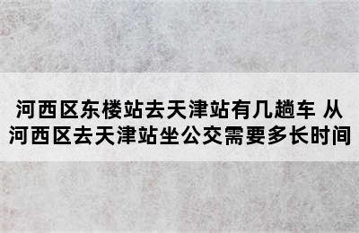 河西区东楼站去天津站有几趟车 从河西区去天津站坐公交需要多长时间